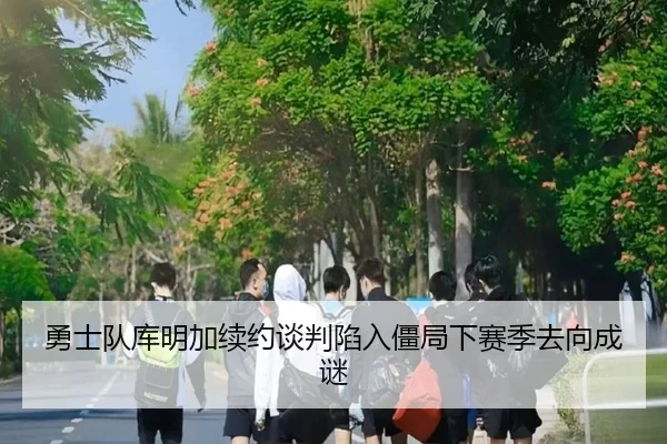 勇士队库明加续约谈判陷入僵局下赛季去向成谜