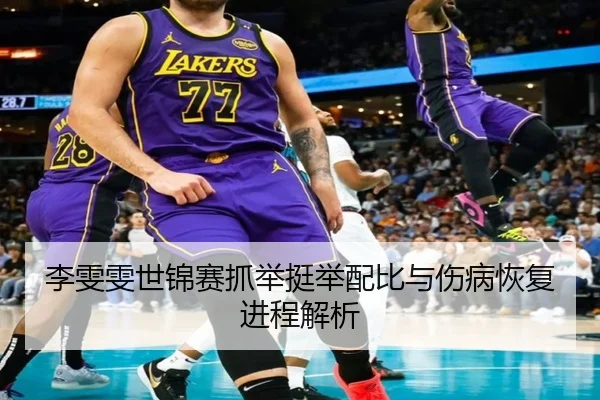 李雯雯世锦赛抓举挺举配比与伤病恢复进程解析