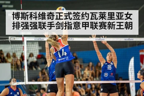博斯科维奇正式签约瓦莱里亚女排强强联手剑指意甲联赛新王朝
