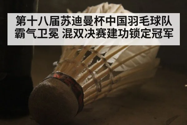 第十八届苏迪曼杯中国羽毛球队霸气卫冕 混双决赛建功锁定冠军