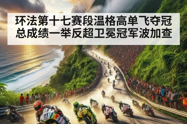 环法第十七赛段温格高单飞夺冠总成绩一举反超卫冕冠军波加查
