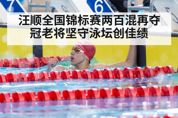 汪顺全国锦标赛两百混再夺冠老将坚守泳坛创佳绩