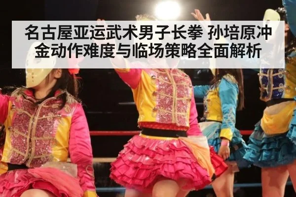 名古屋亚运武术男子长拳 孙培原冲金动作难度与临场策略全面解析