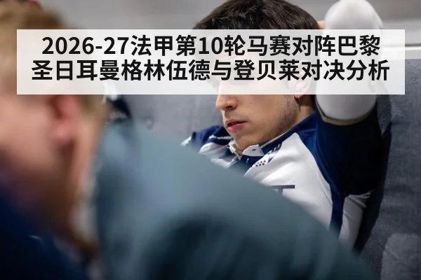 2026-27法甲第10轮马赛对阵巴黎圣日耳曼格林伍德与登贝莱对决分析