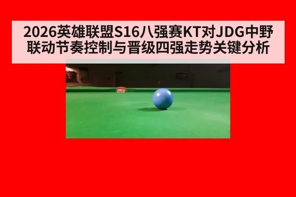 2026英雄联盟S16八强赛KT对JDG中野联动节奏控制与晋级四强走势关键分析